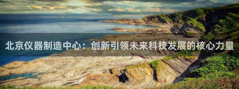 恒行2周74OOO5：北京仪器制造中心：创新引领未来科技发展