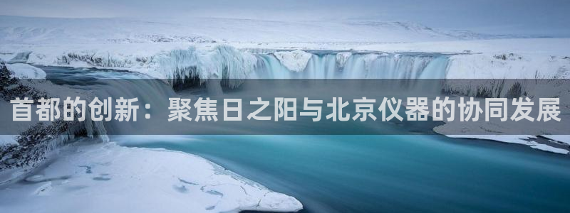 恒行2朱74OOO5：首都的创新：聚焦日之阳与北京仪器的协同