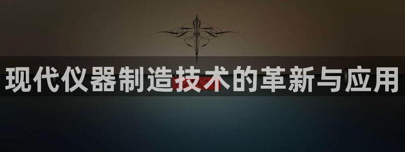 恒行娱乐见5ll533主管：现代仪器制造技术的革新与应用