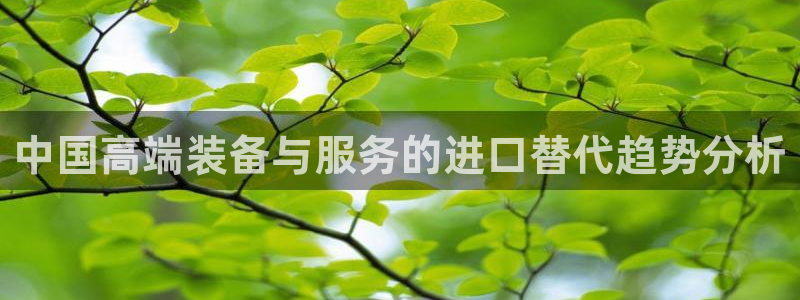 恒行主管总代6ll5l周至：中国高端装备与服务的进口替代趋势