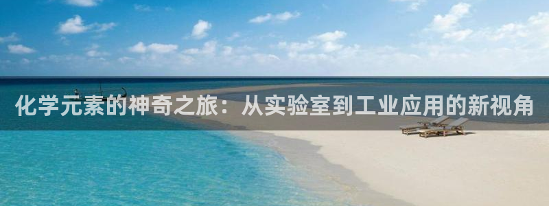 恒行2韩74OOO5：化学元素的神奇之旅：从实验室到工业应用