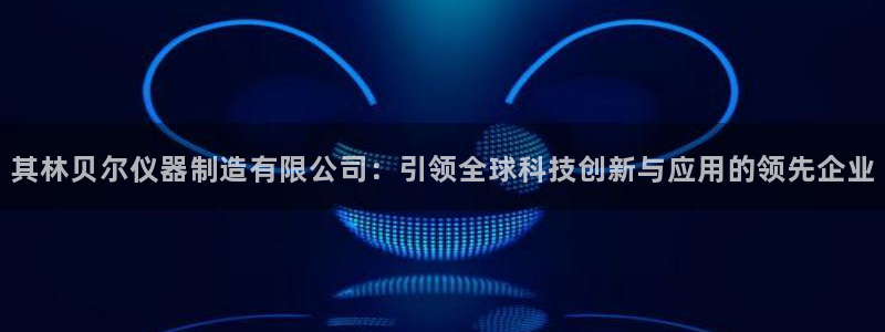 恒行彩票亏5千：其林贝尔仪器制造有限公司：引领全球科技创新与