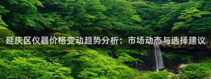 恒行主管6ll5l指定：延庆区仪器价格变动趋势分析：市场动态