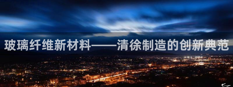 恒行娱乐寻问74 5：玻璃纤维新材料——清徐制造的创新典范