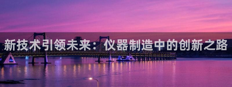 恒行娱乐老板推荐5ll533主管：新技术引领未来：仪器制造中