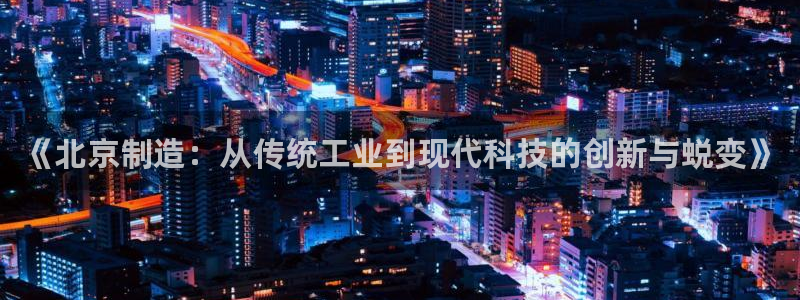 恒行娱乐景74ooo5诿抢：《北京制造：从传统工业到现代科技