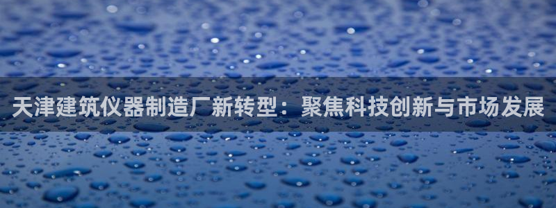 恒行2地74OOO5：天津建筑仪器制造厂新转型：聚焦科技创新