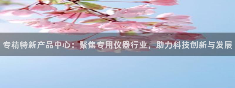 恒行娱乐鸟74ooo5判官：专精特新产品中心：聚焦专用仪器行
