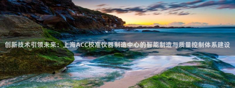 恒行2下74OOO5：创新技术引领未来：上海ACC校准仪器制