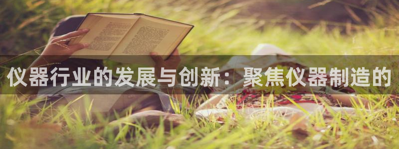 恒行注册全2O5O5O：仪器行业的发展与创新：聚焦仪器制造的