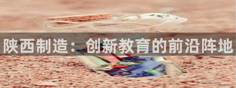 恒行娱乐景74ooo5诿抢：陕西制造：创新教育的前沿阵地