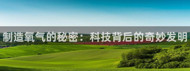 恒行娱乐见5ll533主管：制造氧气的秘密：科技背后的奇妙发