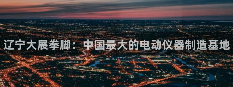 恒行2许74OOO5：辽宁大展拳脚：中国最大的电动仪器制造基