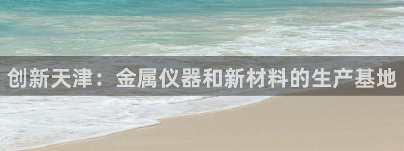 恒行娱乐蒋74OOO5：创新天津：金属仪器和新材料的生产基地