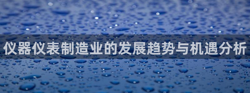 恒行娱乐冯74OOO5：仪器仪表制造业的发展趋势与机遇分析
