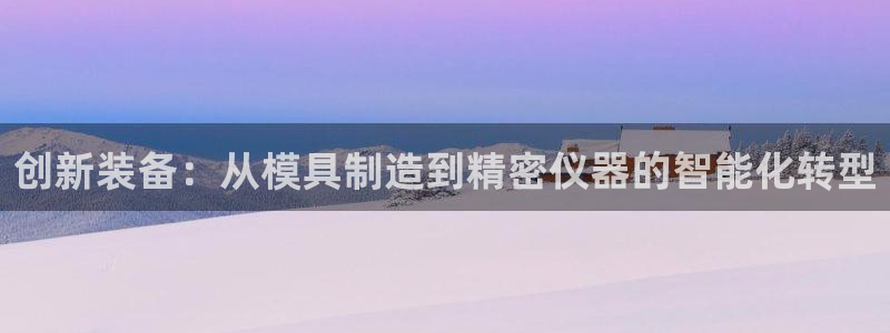 恒行2下74OOO5：创新装备：从模具制造到精密仪器的智能化