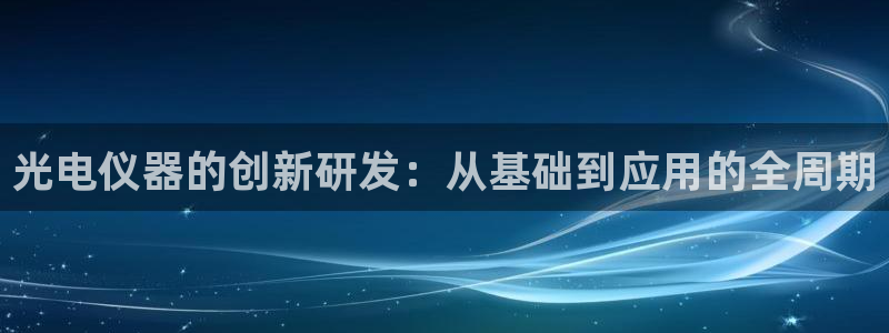 恒行娱乐寻问74 5：光电仪器的创新研发：从基础到应用的全周