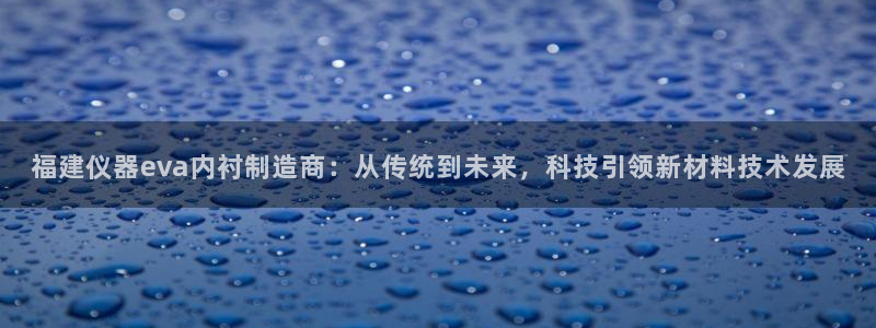 恒行彩票亏5千：福建仪器eva内衬制造商：从传统到未来，科技