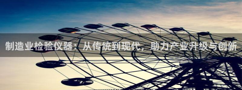 恒行2朱74OOO5：制造业检验仪器：从传统到现代，助力产业