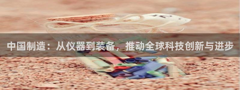恒行娱乐婆蹬74ooo5盗：中国制造：从仪器到装备，推动全球