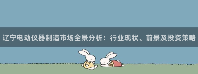 恒行2杨74OOO5：辽宁电动仪器制造市场全景分析：行业现状