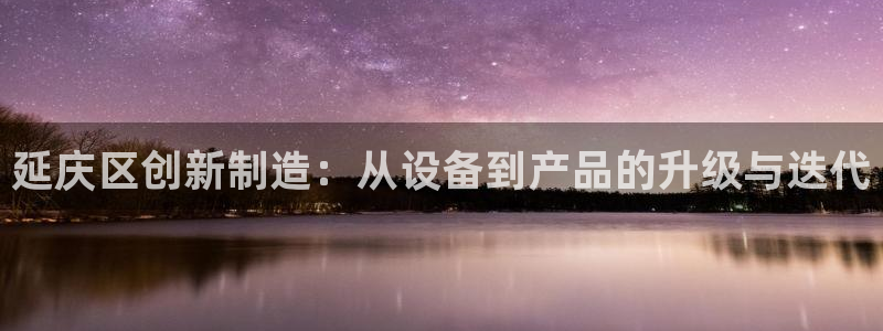 恒行2尤74OOO5：延庆区创新制造：从设备到产品的升级与迭