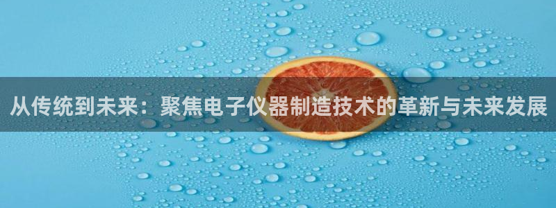 恒行开户全2O5o5O：从传统到未来：聚焦电子仪器制造技术的
