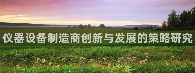 恒行娱乐老板推荐5ll533主管：仪器设备制造商创新与发展的