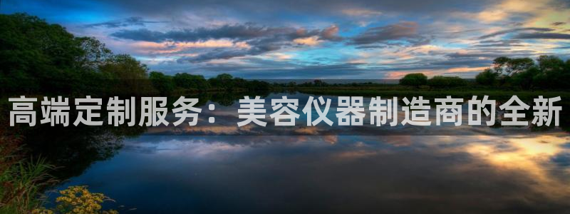 恒行娱乐5ll533主管优雅：高端定制服务：美容仪器制造商的