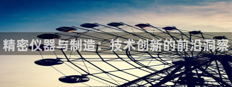 恒行2郑74OOO5：精密仪器与制造：技术创新的前沿洞察