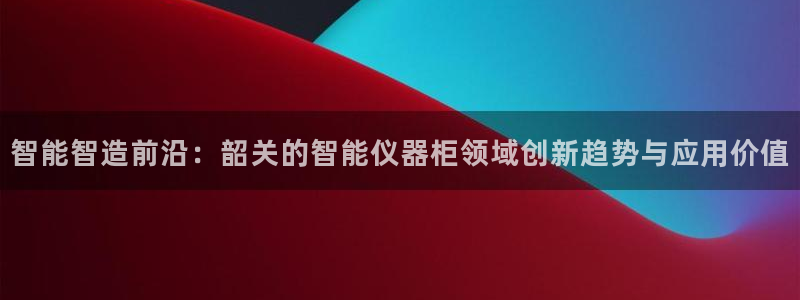 恒行2卫74OOO5：智能智造前沿：韶关的智能仪器柜领域创新