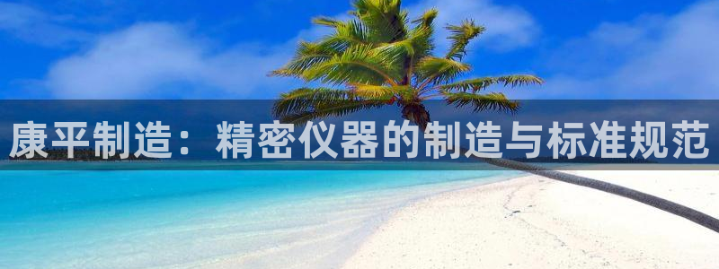 恒行娱乐吕74OOO5：康平制造：精密仪器的制造与标准规范