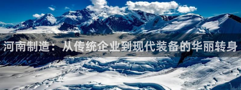 恒行2下74OO5：河南制造：从传统企业到现代装备的华丽转身
