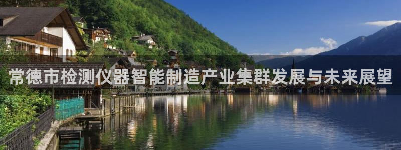 恒行2陈74OOO5：常德市检测仪器智能制造产业集群发展与未