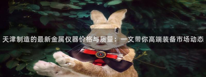 恒行娱乐吕74OOO5：天津制造的最新金属仪器价格与质量：一
