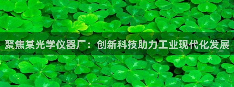 恒行娱乐寻问74 5：聚焦某光学仪器厂：创新科技助力工业现代