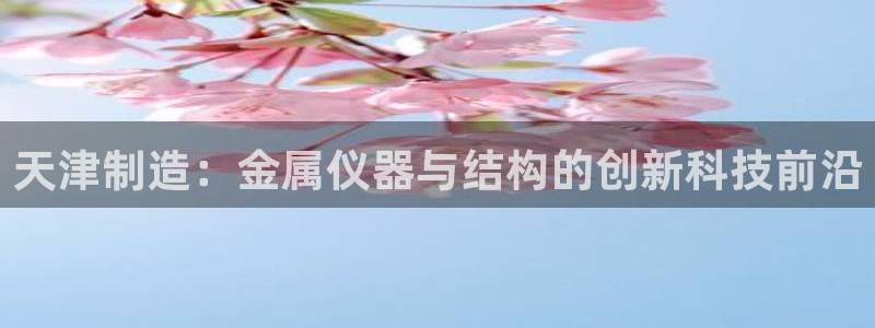 恒行主管首问6ll5l：天津制造：金属仪器与结构的创新科技前