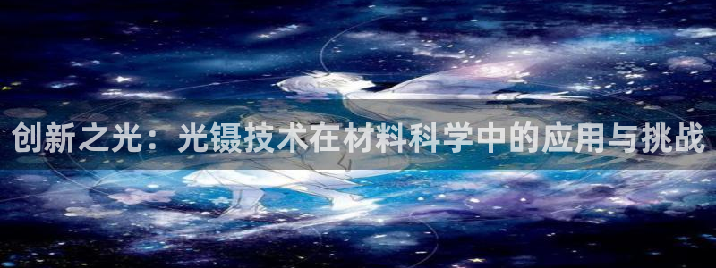 恒行娱乐老板推荐5ll533主管：创新之光：光镊技术在材料科