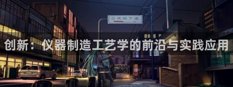 恒行娱乐掏沂74ooo5弛：创新：仪器制造工艺学的前沿与实践