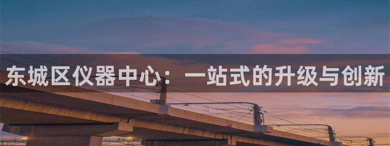 恒指5行情 如来再我心：东城区仪器中心：一站式的升级与创新
