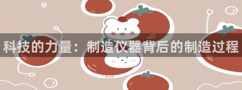 恒行娱乐度74ooo5聘霖：科技的力量：制造仪器背后的制造过