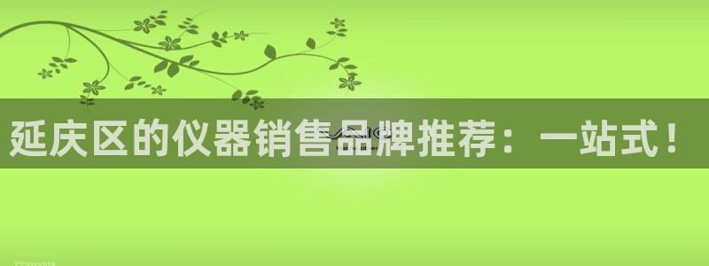 恒行娱乐招收点赞5ll533主管：延庆区的仪器销售品牌推荐：
