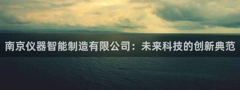 恒行2王74OOO5：南京仪器智能制造有限公司：未来科技的创