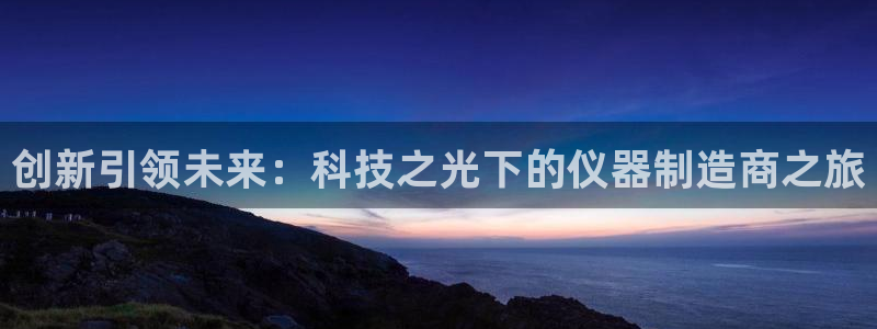 恒行娱乐5ll533主管优雅：创新引领未来：科技之光下的仪器