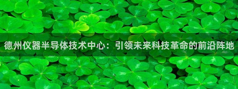 恒行主管首问6ll5l：德州仪器半导体技术中心：引领未来科技