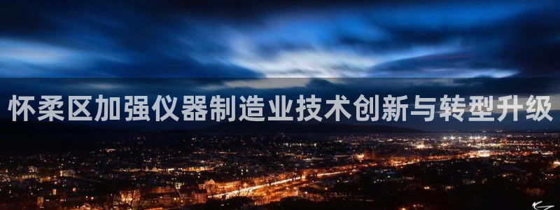 恒行2那74OOO5：怀柔区加强仪器制造业技术创新与转型升级