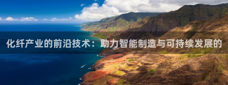 恒行娱乐婆蹬74ooo5盗：化纤产业的前沿技术：助力智能制造