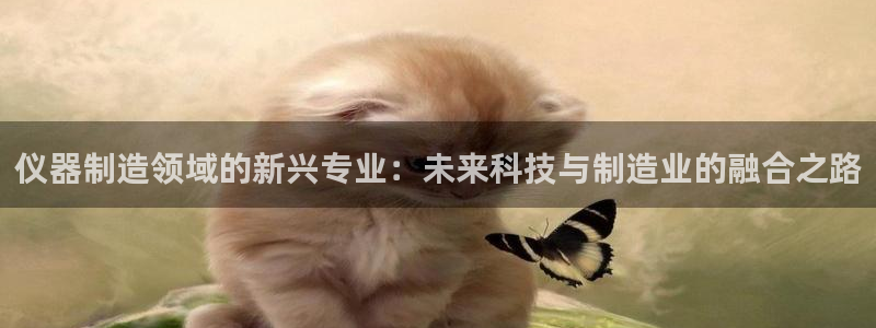 恒行2陈74OOO5：仪器制造领域的新兴专业：未来科技与制造