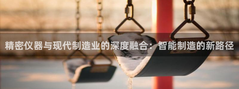 恒行2陈74OOO5：精密仪器与现代制造业的深度融合：智能制