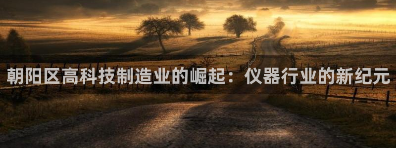 恒行娱乐掌74ooo5呀蚕：朝阳区高科技制造业的崛起：仪器行